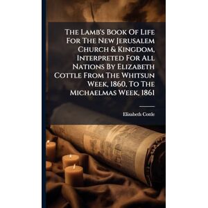 Cottle, Elizabeth The Lamb's Book Of Life For The New Jerusalem Church & Kingdom, Interpreted For All Nations By Elizabeth Cottle From The Whitsun Week, 1860, To The Michaelmas Week, 1861 Cottle, Elizabeth The Lamb's Book Of Life For The New Jerusalem Church & Kingdom, Interpreted For All Nations By Elizabeth Cottle From The Whitsun Week, 1860, To The Michaelmas Week, 1861