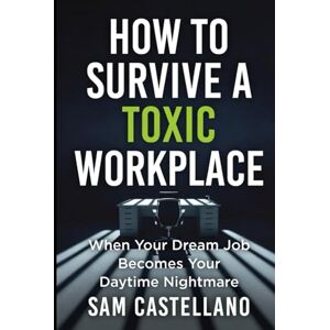 Castellano, Sam How to Survive a Toxic Workplace: When Your Dream Job Becomes Your Daytime Nightmare Castellano, Sam How to Survive a Toxic Workplace: When Your Dream Job Becomes Your Daytime Nightmare