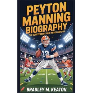 M. KEATON, BRADLEY PEYTON MANNING BIOGRAPHY: The Quarterback Who Never Gave Up M. KEATON, BRADLEY PEYTON MANNING BIOGRAPHY: The Quarterback Who Never Gave Up