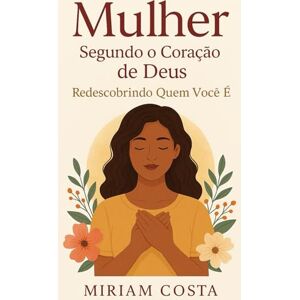 Costa, Miriam Mulher Segundo o Coração de Deus: Redescobrindo Quem Você Costa, Miriam Mulher Segundo o Coração de Deus: Redescobrindo Quem Você