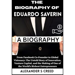 S Creed, Alexander The Biography of Eduardo Saverin: From Facebook Co-Founder to Global Visionary: The Untold Story of Innovation, Venture Capital, and the Making of One ... of Visionaries Who Changed the World”) S Creed, Alexander The Biography of Eduardo Saverin: From Facebook Co-Founder to Global Visionary: The Untold Story of Innovation, Venture Capital, and the Making of One ... of Visionaries Who Changed the World”)