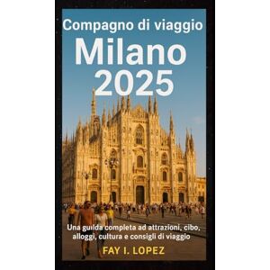 Lopez, Fay I. Compagno di viaggio Milano 2025: Una guida completa ad attrazioni, cibo, alloggi, cultura e consigli di viaggio Lopez, Fay I. Compagno di viaggio Milano 2025: Una guida completa ad attrazioni, cibo, alloggi, cultura e consigli di viaggio