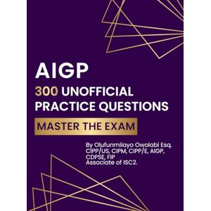 Owolabi, Olufunmilayo AIGP 300 Unofficial Practice Questions: Master the Exam Owolabi, Olufunmilayo AIGP 300 Unofficial Practice Questions: Master the Exam