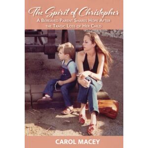 Macey, Carol The Spirit of Christopher: A Bereaved Parent Shares Hope After the Tragic Loss of Her Child Macey, Carol The Spirit of Christopher: A Bereaved Parent Shares Hope After the Tragic Loss of Her Child