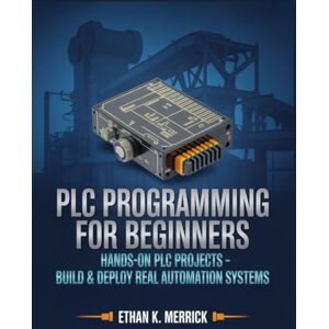 Merrick, Ethan K. PLC programming for beginners: Hands-On PLC Projects: Build & Deploy Real Automation Systems” Merrick, Ethan K. PLC programming for beginners: Hands-On PLC Projects: Build & Deploy Real Automation Systems”