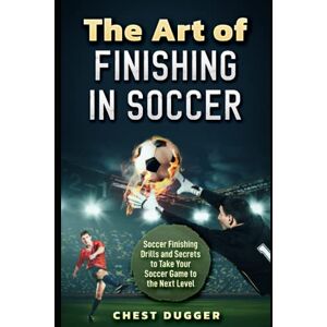 Dugger, Chest The Art of Finishing in Soccer: Soccer Finishing Drills and Secrets to Take Your Game to the Next Level (Soccer Skills Mastery) Dugger, Chest The Art of Finishing in Soccer: Soccer Finishing Drills and Secrets to Take Your Game to the Next Level (Soccer Skills Mastery)