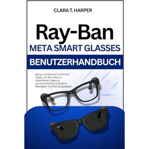 Harper, Clara T. Ray-Ban Meta Smart Glasses Benutzerhandbuch: Setup, Funktionen und Profi-Tipps, um den Akku zu maximieren, Apps zu synchronisieren und deine Wearable-Technik anzupassen Harper, Clara T. Ray-Ban Meta Smart Glasses Benutzerhandbuch: Setup, Funktionen und Profi-Tipps, um den Akku zu maximieren, Apps zu synchronisieren und deine Wearable-Technik anzupassen