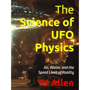 Allen, TJ The Science of UFO Physics: Air, Water, and the Speed Limit of Reality (The Science of Everything) Allen, TJ The Science of UFO Physics: Air, Water, and the Speed Limit of Reality (The Science of Everything)