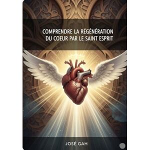 GAH, JOSE RODRIGUE COMPRENDRE LA REGENERATION DU COEUR PAR LE SAINT ESPRIT GAH, JOSE RODRIGUE COMPRENDRE LA REGENERATION DU COEUR PAR LE SAINT ESPRIT