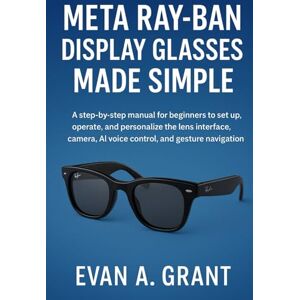 Grant, Evan A Meta Ray-Ban Display Glasses Made Simple: A step-by-step manual for beginners to set up, operate, and personalize the lens interface, camera tools, AI voice control, and gesture navigation Grant, Evan A Meta Ray-Ban Display Glasses Made Simple: A step-by-step manual for beginners to set up, operate, and personalize the lens interface, camera tools, AI voice control, and gesture navigation