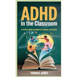 James, Thomas ADHD in the Classroom: A Teacher's Guide to Engagement, Behavior, and Success James, Thomas ADHD in the Classroom: A Teacher's Guide to Engagement, Behavior, and Success