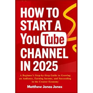 Jones, Matthew Jonas How To Start A YouTube Channel in 2025: A Beginner’s Step-by-Step Guide to Growing an Audience, Earning Income, and Succeeding in the Creator Economy Jones, Matthew Jonas How To Start A YouTube Channel in 2025: A Beginner’s Step-by-Step Guide to Growing an Audience, Earning Income, and Succeeding in the Creator Economy