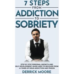 Moore, Derrick 7 Steps From Addiction To Sobriety: Step by Step Personal-Growth and Self-Development Guide Used to Recover from 14 Years of Drug Addiction and Prison Moore, Derrick 7 Steps From Addiction To Sobriety: Step by Step Personal-Growth and Self-Development Guide Used to Recover from 14 Years of Drug Addiction and Prison