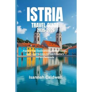 Caldwell, Isannah ISTRIA TRAVEL GUIDE 2025-2026: Explore Top Destinations, Hidden Gems, and Local Secrets Across Croatia’s Istrian Peninsula Caldwell, Isannah ISTRIA TRAVEL GUIDE 2025-2026: Explore Top Destinations, Hidden Gems, and Local Secrets Across Croatia’s Istrian Peninsula