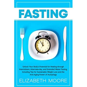 Moore, Elizabeth Fasting: Unlock Your Body’s Potential for Healing through Intermittent, Alternate-day, and Extended Water Fasting, Including Tips for Sustainable Weight Loss and the Anti-Aging Power of Autophagy Moore, Elizabeth Fasting: Unlock Your Body’s Potential for Healing through Intermittent, Alternate-day, and Extended Water Fasting, Including Tips for Sustainable Weight Loss and the Anti-Aging Power of Autophagy