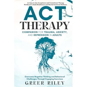 Riley, Greer ACT Therapy Companion for Trauma, Anxiety, and Depression in Adults: An Easy-To-Use Acceptance and Commitment Therapy Workbook to Build Mindfulness and Mental-Emotional Wellness Riley, Greer ACT Therapy Companion for Trauma, Anxiety, and Depression in Adults: An Easy-To-Use Acceptance and Commitment Therapy Workbook to Build Mindfulness and Mental-Emotional Wellness