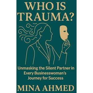 Ahmed Who is Trauma?: Unmasking the Silent Partner in Every Businesswoman’s Journey for Success Ahmed Who is Trauma?: Unmasking the Silent Partner in Every Businesswoman’s Journey for Success