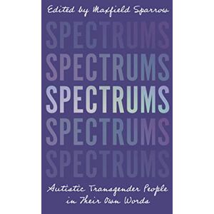Spectrums: Autistic Transgender People in Their Own Words Spectrums: Autistic Transgender People in Their Own Words