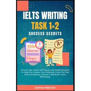 Preston, Sophia IELTS Writing Task 1+2 Success Secrets: Proven Tips, Tricks, Techniques And Model Answers To Help You Unleash Your Potential, Crush The Test With ... Score Effortlessly. (IELTS Success Secrets) Preston, Sophia IELTS Writing Task 1+2 Success Secrets: Proven Tips, Tricks, Techniques And Model Answers To Help You Unleash Your Potential, Crush The Test With ... Score Effortlessly. (IELTS Success Secrets)