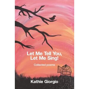 Giorgio, Kathie Let Me Tell You, Let Me Sing!: collected poems Giorgio, Kathie Let Me Tell You, Let Me Sing!: collected poems