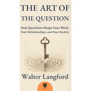 Langford, Walter THE ART OF THE QUESTION: How Questions Shape Your Mind, Your Relationships, and Your Reality Langford, Walter THE ART OF THE QUESTION: How Questions Shape Your Mind, Your Relationships, and Your Reality