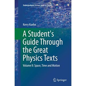 Kuehn, Kerry A Student's Guide Through the Great Physics Texts: Volume II: Space, Time and Motion: 2 (Undergraduate Lecture Notes in Physics) Kuehn, Kerry A Student's Guide Through the Great Physics Texts: Volume II: Space, Time and Motion: 2 (Undergraduate Lecture Notes in Physics)