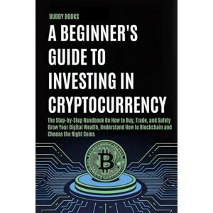 Books, Buddy A Beginner's Guide to Investing in Cryptocurrency: The Step-by-Step Handbook On How to Buy, Trade, and Safely Grow Your Digital Wealth, Understand How to Blockchain and Choose the Right Coins Books, Buddy A Beginner's Guide to Investing in Cryptocurrency: The Step-by-Step Handbook On How to Buy, Trade, and Safely Grow Your Digital Wealth, Understand How to Blockchain and Choose the Right Coins
