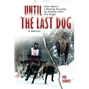 Downey, Rob Until The Last Dog: One Man's Lifelong Journey to Alaska with His Dogs Downey, Rob Until The Last Dog: One Man's Lifelong Journey to Alaska with His Dogs
