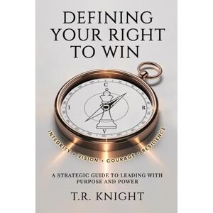 Knight, T.R. DEFINING YOUR RIGHT TO WIN: A strategic guide to leading with purpose and power Knight, T.R. DEFINING YOUR RIGHT TO WIN: A strategic guide to leading with purpose and power