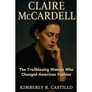 R. Castillo, Kimberly CLAIRE MCCARDELL: The Trailblazing Woman Who Changed American Fashion R. Castillo, Kimberly CLAIRE MCCARDELL: The Trailblazing Woman Who Changed American Fashion