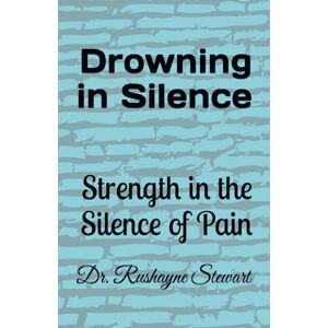 Stewart, Dr. Rushayne Drowning in Silence: Strength in the Silence of Pain Stewart, Dr. Rushayne Drowning in Silence: Strength in the Silence of Pain