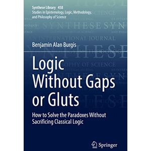 Burgis, Benjamin Alan Logic Without Gaps or Gluts: How to Solve the Paradoxes Without Sacrificing Classical Logic: 458 (Synthese Library, 458) Burgis, Benjamin Alan Logic Without Gaps or Gluts: How to Solve the Paradoxes Without Sacrificing Classical Logic: 458 (Synthese Library, 458)