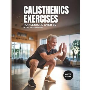 Potter, Martin Calisthenics Exercises For Seniors Over 60: Illustrated Bodyweight Workout To Improve Balance, Build Strength and Build Confidence Potter, Martin Calisthenics Exercises For Seniors Over 60: Illustrated Bodyweight Workout To Improve Balance, Build Strength and Build Confidence