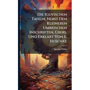 Tables, Iguvine Die Iguvischen Tafeln, Nebst Den Kleineren Umbrischen Inschriften, Übers. Und Erklärt Von E. Huschke Tables, Iguvine Die Iguvischen Tafeln, Nebst Den Kleineren Umbrischen Inschriften, Übers. Und Erklärt Von E. Huschke