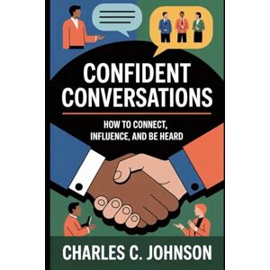 JOHNSON, CHARLES C. CONFIDENT CONVERSATIONS: HOW TO CONNECT, INFLUENCE, AND BE HEARD JOHNSON, CHARLES C. CONFIDENT CONVERSATIONS: HOW TO CONNECT, INFLUENCE, AND BE HEARD