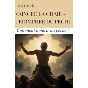 AKO, Franck VAINCRE LA CHAIR TRIOMPHER DU PECHE (Le secret): Comment mourir au péché ? AKO, Franck VAINCRE LA CHAIR TRIOMPHER DU PECHE (Le secret): Comment mourir au péché ?