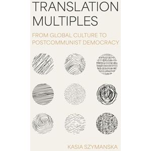 Szymanska, Kasia Translation Multiples: From Global Culture to Postcommunist Democracy (Translation/Transnation) Szymanska, Kasia Translation Multiples: From Global Culture to Postcommunist Democracy (Translation/Transnation)