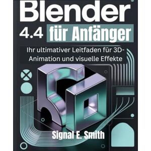 E. Smith, Signal Blender 4.4 für Anfänger: Ihr ultimativer Leitfaden für 3D-Animation und visuelle Effekte E. Smith, Signal Blender 4.4 für Anfänger: Ihr ultimativer Leitfaden für 3D-Animation und visuelle Effekte