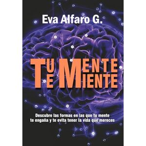 G., EVA ALFARO Tu Mente Te Miente: Descubre las formas en las que tu mente te engaña y te evita tener la vida que mereces G., EVA ALFARO Tu Mente Te Miente: Descubre las formas en las que tu mente te engaña y te evita tener la vida que mereces