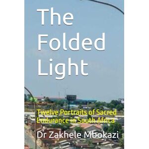 Mbokazi, Dr Zakhele The Folded Light: Twelve Portraits of Sacred Endurance in South Africa Mbokazi, Dr Zakhele The Folded Light: Twelve Portraits of Sacred Endurance in South Africa