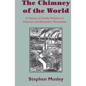 Mosley, Stephen The Chimney of the World: A History of Smoke Pollution in Victorian and Edwardian Manchester Mosley, Stephen The Chimney of the World: A History of Smoke Pollution in Victorian and Edwardian Manchester