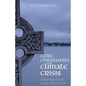 Simpson, Ray Celtic Christianity and Climate Crisis: Twelve Keys for the Future of the Church Simpson, Ray Celtic Christianity and Climate Crisis: Twelve Keys for the Future of the Church