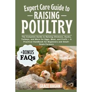HAGAN, GRACE EXPERT CARE GUIDE TO RAISING POULTRY: The Complete Guide To Raising Chickens, Ducks, Turkeys, And More For Eggs, Meat, And Profit — A Practical Handbook For Beginners And Small-Scale Farmers HAGAN, GRACE EXPERT CARE GUIDE TO RAISING POULTRY: The Complete Guide To Raising Chickens, Ducks, Turkeys, And More For Eggs, Meat, And Profit — A Practical Handbook For Beginners And Small-Scale Farmers