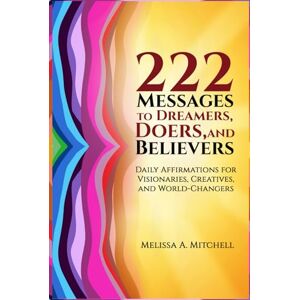 Mitchell, Ms. Melissa A. 222 Messages to Dreamers, Doers, and Believers: A Book of Affirmations, Declarations, and Daily Inspirations Mitchell, Ms. Melissa A. 222 Messages to Dreamers, Doers, and Believers: A Book of Affirmations, Declarations, and Daily Inspirations