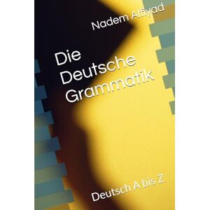 Alfiyad, Nadem Die Deutsche Grammatik: Deutsch A bis Z Alfiyad, Nadem Die Deutsche Grammatik: Deutsch A bis Z