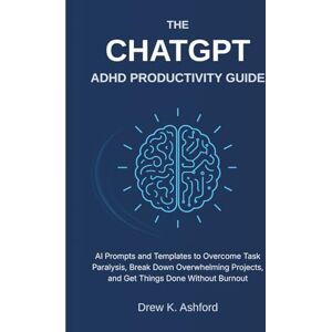 Ashford, Drew K. THE CHATGPT ADHD PRODUCTIVITY GUIDE: AI Prompts and Templates to Overcome Task Paralysis, Break Down Overwhelming Projects, and Get Things Done Without Burnout Ashford, Drew K. THE CHATGPT ADHD PRODUCTIVITY GUIDE: AI Prompts and Templates to Overcome Task Paralysis, Break Down Overwhelming Projects, and Get Things Done Without Burnout