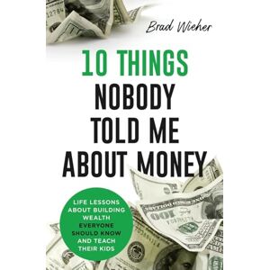 Wieher, Brad 10 Things Nobody Told Me about Money: Life Lessons about Building Wealth Everyone Should Know and Teach Their Kids Wieher, Brad 10 Things Nobody Told Me about Money: Life Lessons about Building Wealth Everyone Should Know and Teach Their Kids