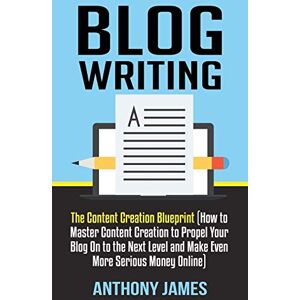 James, Anthony Blog Writing: The Content Creation Blueprint (How to Master Content Creation to Propel Your Blog On to the Next Level and Make Even More Serious Money Online): 1 James, Anthony Blog Writing: The Content Creation Blueprint (How to Master Content Creation to Propel Your Blog On to the Next Level and Make Even More Serious Money Online): 1