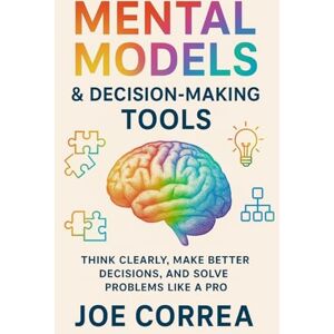 Correa, Joe Mental Models & Decision-Making Tools: Think Clearly, Make Better Decisions, and Solve Problems Like a Pro: 9 (Focus & Flow Academy) Correa, Joe Mental Models & Decision-Making Tools: Think Clearly, Make Better Decisions, and Solve Problems Like a Pro: 9 (Focus & Flow Academy)