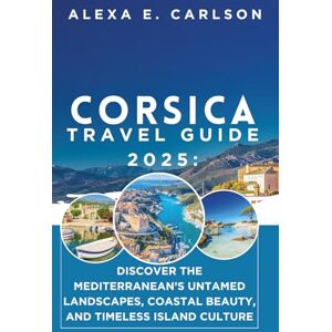 E. Carlson, Alexa Corsica Travel Guide 2025:: Discover The Mediterranean’s untamed landscapes, coastal beauty, and timeless island culture E. Carlson, Alexa Corsica Travel Guide 2025:: Discover The Mediterranean’s untamed landscapes, coastal beauty, and timeless island culture